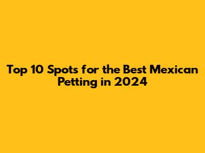 Top 10 Spots for the Best Mexican Petting in 2024