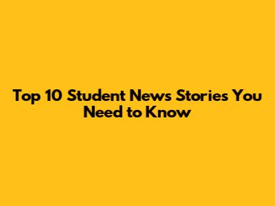 Top 10 Student News Stories You Need to Know