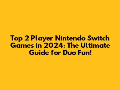 Top 2 Player Nintendo Switch Games in 2024: The Ultimate Guide for Duo Fun!