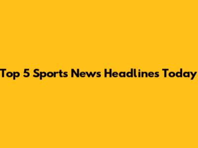 Top 5 Sports News Headlines Today