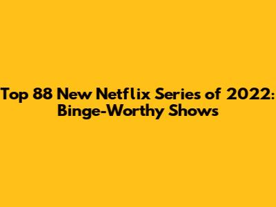 Top 88 New Netflix Series of 2022: Binge-Worthy Shows