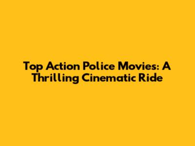 Top Action Police Movies: A Thrilling Cinematic Ride