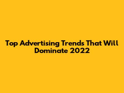 Top Advertising Trends That Will Dominate 2022