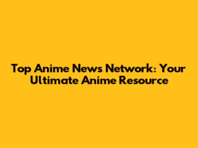 Top Anime News Network: Your Ultimate Anime Resource