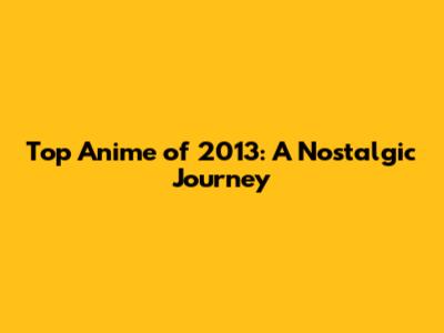 Top Anime of 2013: A Nostalgic Journey