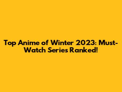 Top Anime of Winter 2023: Must-Watch Series Ranked!