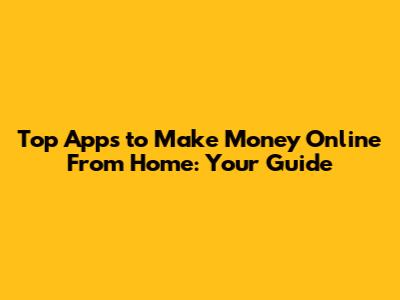 Top Apps to Make Money Online From Home: Your Guide