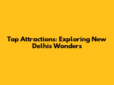 Top Attractions: Exploring New Delhi's Wonders