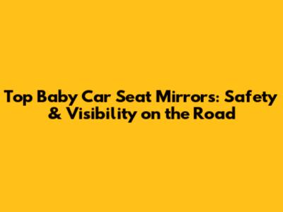 Top Baby Car Seat Mirrors: Safety & Visibility on the Road