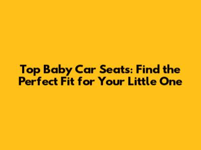 Top Baby Car Seats: Find the Perfect Fit for Your Little One