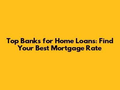 Top Banks for Home Loans: Find Your Best Mortgage Rate