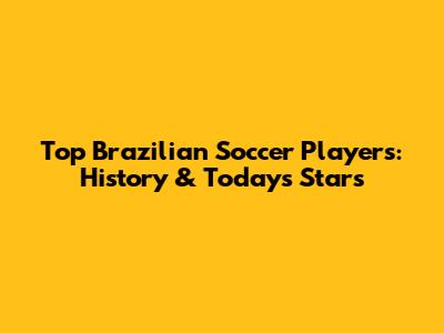 Top Brazilian Soccer Players: History & Today's Stars
