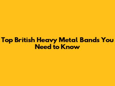 Top British Heavy Metal Bands You Need to Know