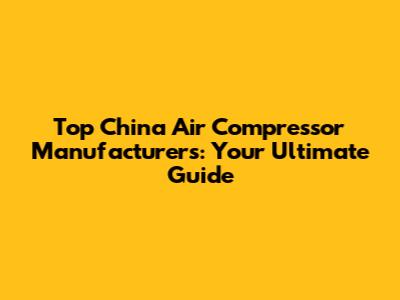 Top China Air Compressor Manufacturers: Your Ultimate Guide