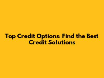 Top Credit Options: Find the Best Credit Solutions