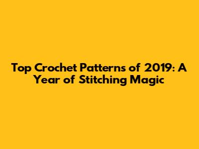 Top Crochet Patterns of 2019: A Year of Stitching Magic