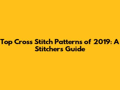 Top Cross Stitch Patterns of 2019: A Stitcher's Guide