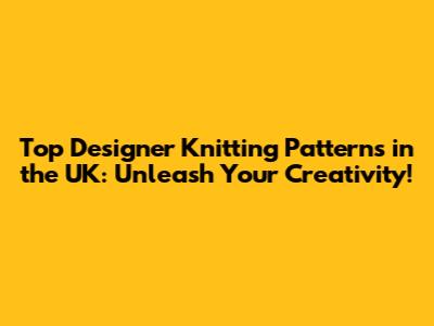 Top Designer Knitting Patterns in the UK: Unleash Your Creativity!