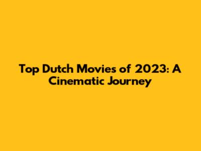 Top Dutch Movies of 2023: A Cinematic Journey