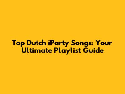Top Dutch iParty Songs: Your Ultimate Playlist Guide
