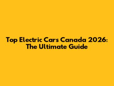 Top Electric Cars Canada 2026: The Ultimate Guide