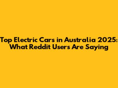 Top Electric Cars in Australia 2025: What Reddit Users Are Saying