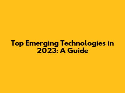 Top Emerging Technologies in 2023: A Guide