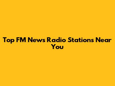 Top FM News Radio Stations Near You