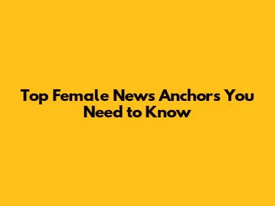 Top Female News Anchors You Need to Know