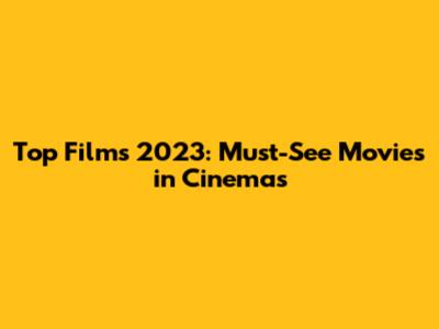 Top Films 2023: Must-See Movies in Cinemas