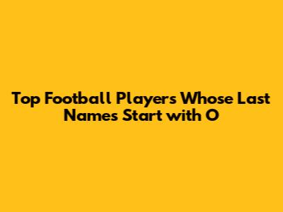 Top Football Players Whose Last Names Start with 'O'