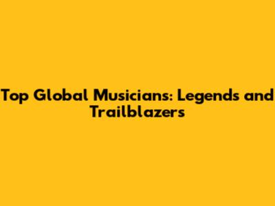 Top Global Musicians: Legends and Trailblazers