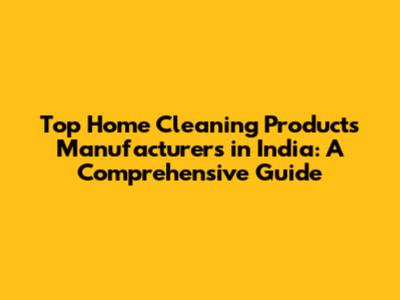Top Home Cleaning Products Manufacturers in India: A Comprehensive Guide