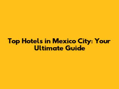Top Hotels in Mexico City: Your Ultimate Guide