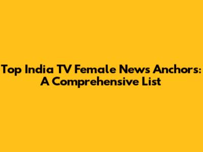 Top India TV Female News Anchors: A Comprehensive List