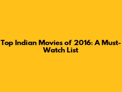 Top Indian Movies of 2016: A Must-Watch List