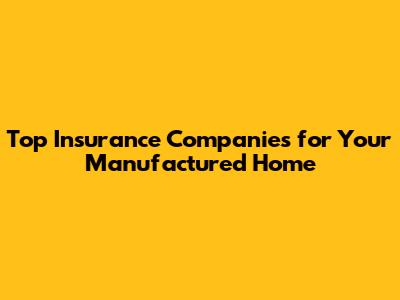Top Insurance Companies for Your Manufactured Home