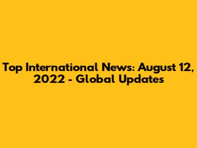 Top International News: August 12, 2022 - Global Updates