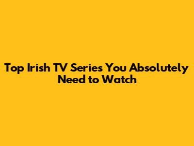 Top Irish TV Series You Absolutely Need to Watch