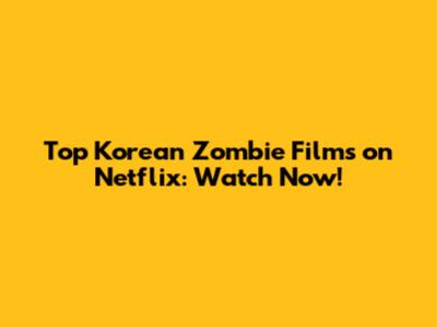 Top Korean Zombie Films on Netflix: Watch Now!