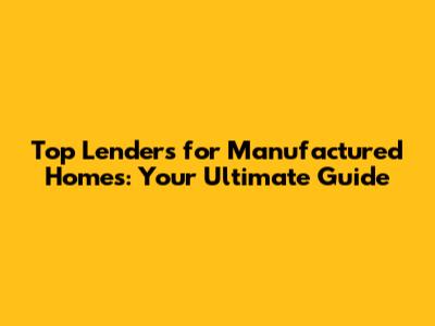 Top Lenders for Manufactured Homes: Your Ultimate Guide