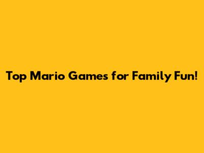 Top Mario Games for Family Fun!