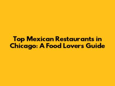 Top Mexican Restaurants in Chicago: A Food Lover's Guide