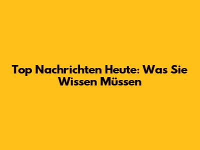 Top Nachrichten Heute: Was Sie Wissen Müssen