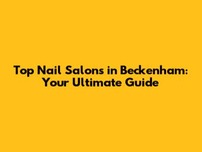 Top Nail Salons in Beckenham: Your Ultimate Guide