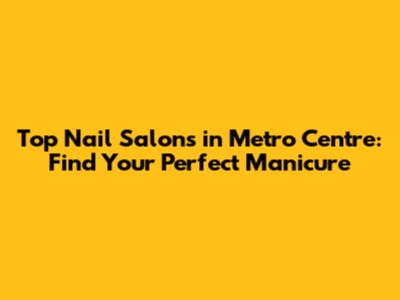Top Nail Salons in Metro Centre: Find Your Perfect Manicure