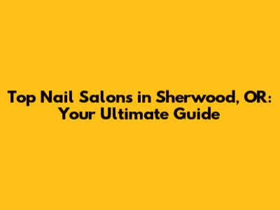 Top Nail Salons in Sherwood, OR: Your Ultimate Guide