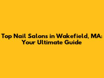 Top Nail Salons in Wakefield, MA: Your Ultimate Guide