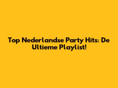 Top Nederlandse Party Hits: De Ultieme Playlist!