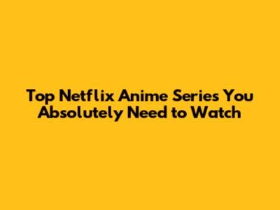 Top Netflix Anime Series You Absolutely Need to Watch